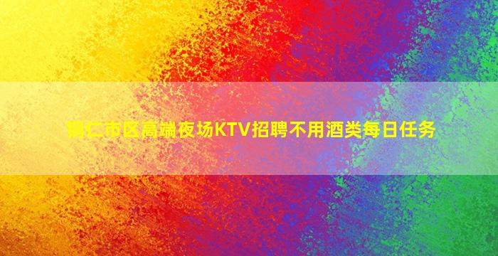 铜仁市区高端夜场KTV招聘不用酒类每日任务